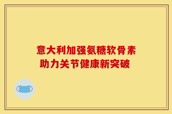 意大利加强氨糖软骨素 助力关节健康新突破-第1张图片-氨糖科普网 意大利加强氨糖软骨素 助力关节健康新突破-第1张图片-氨糖科普网