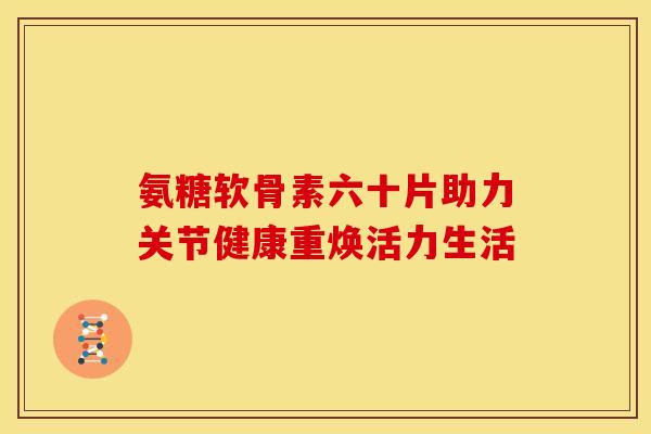 氨糖软骨素六十片助力关节健康重焕活力生活-第1张图片-氨糖科普网