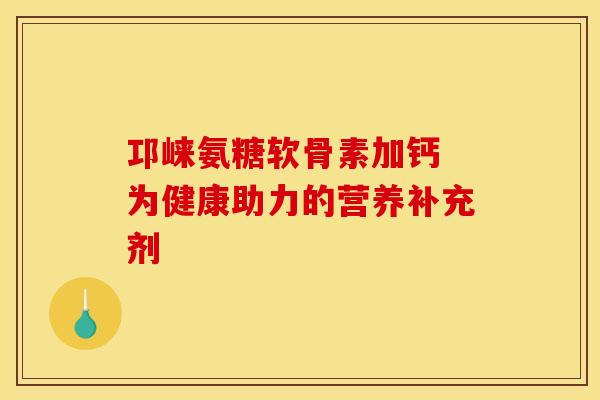 邛崃氨糖软骨素加钙 为健康助力的营养补充剂-第1张图片-氨糖科普网 邛崃氨糖软骨素加钙 为健康助力的营养补充剂-第1张图片-氨糖科普网