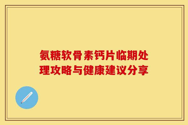 氨糖软骨素钙片临期处理攻略与健康建议分享-第1张图片-氨糖科普网 氨糖软骨素钙片临期处理攻略与健康建议分享-第1张图片-氨糖科普网