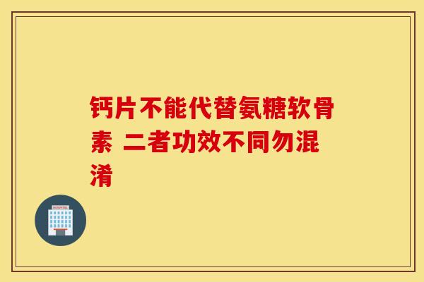 钙片不能代替氨糖软骨素 二者功效不同勿混淆-第1张图片-氨糖科普网 钙片不能代替氨糖软骨素 二者功效不同勿混淆-第1张图片-氨糖科普网
