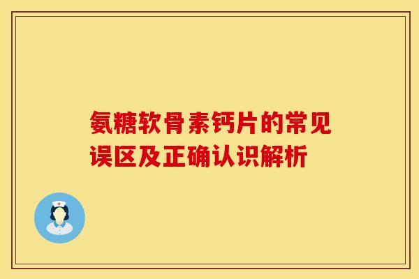 氨糖软骨素钙片的常见误区及正确认识解析-第1张图片-氨糖科普网 氨糖软骨素钙片的常见误区及正确认识解析-第1张图片-氨糖科普网