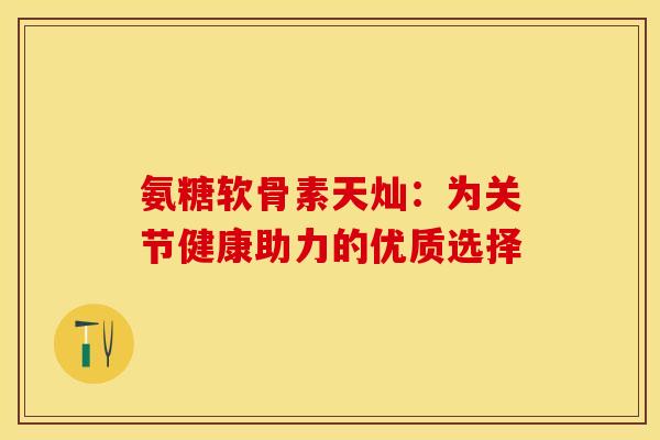 氨糖软骨素天灿:为关节健康助力的优质选择-第1张图片-氨糖科普网 氨糖软骨素天灿:为关节健康助力的优质选择-第1张图片-氨糖科普网