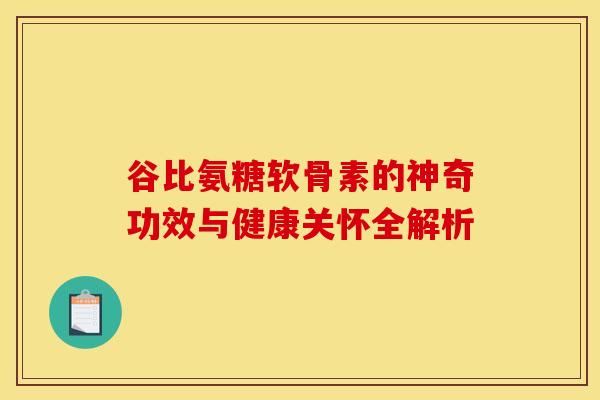 谷比氨糖软骨素的神奇功效与健康关怀全解析-第1张图片-氨糖科普网 谷比氨糖软骨素的神奇功效与健康关怀全解析-第1张图片-氨糖科普网