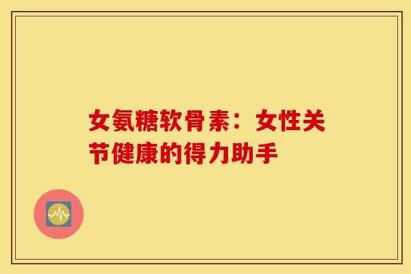 女氨糖软骨素:女性关节健康的得力助手-第1张图片-氨糖科普网 女氨糖软骨素:女性关节健康的得力助手-第1张图片-氨糖科普网