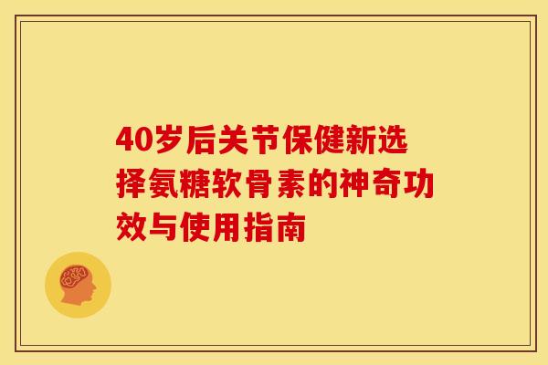 40岁后关节保健新选择氨糖软骨素的神奇功效与使用指南-第1张图片-氨糖科普网 40岁后关节保健新选择氨糖软骨素的神奇功效与使用指南-第1张图片-氨糖科普网