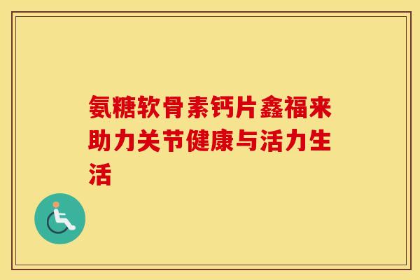 氨糖软骨素钙片鑫福来助力关节健康与活力生活-第1张图片-氨糖科普网