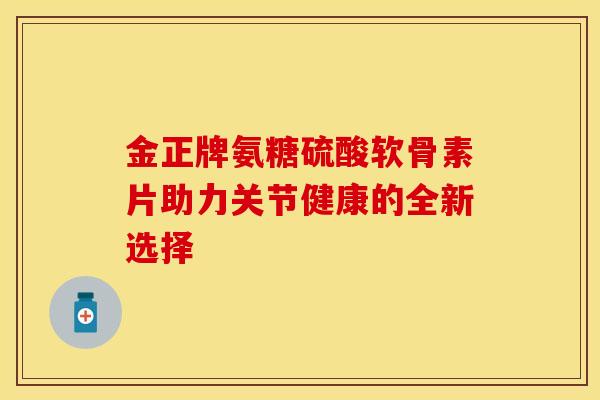 金正牌氨糖硫酸软骨素片助力关节健康的全新选择-第1张图片-氨糖科普网 金正牌氨糖硫酸软骨素片助力关节健康的全新选择-第1张图片-氨糖科普网