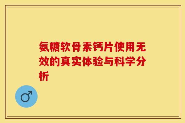 氨糖软骨素钙片使用无效的真实体验与科学分析-第1张图片-氨糖科普网