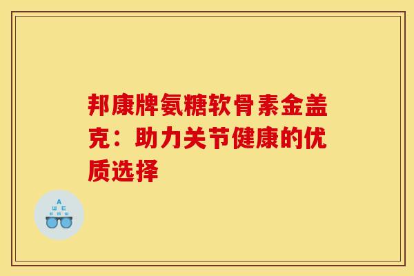 邦康牌氨糖软骨素金盖克:助力关节健康的优质选择-第1张图片-氨糖科普网 邦康牌氨糖软骨素金盖克:助力关节健康的优质选择-第1张图片-氨糖科普网