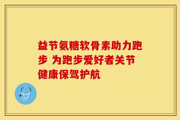 益节氨糖软骨素助力跑步 为跑步爱好者关节健康保驾护航-第1张图片-氨糖科普网