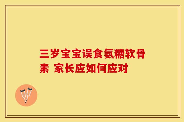 三岁宝宝误食氨糖软骨素 家长应如何应对-第1张图片-氨糖科普网