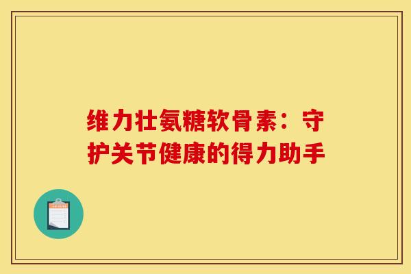 维力壮氨糖软骨素：守护关节健康的得力助手-第1张图片-氨糖科普网