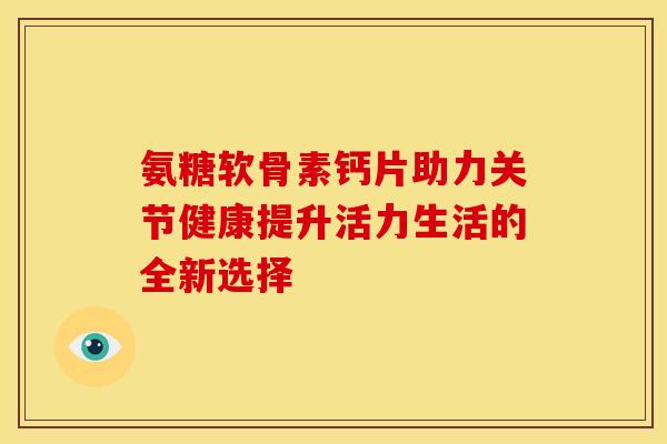 氨糖软骨素钙片助力关节健康提升活力生活的全新选择-第1张图片-氨糖科普网 氨糖软骨素钙片助力关节健康提升活力生活的全新选择-第1张图片-氨糖科普网
