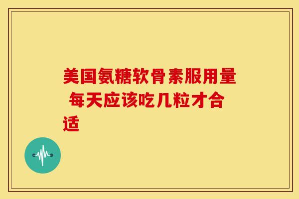 美国氨糖软骨素服用量 每天应该吃几粒才合适-第1张图片-氨糖科普网 美国氨糖软骨素服用量 每天应该吃几粒才合适-第1张图片-氨糖科普网