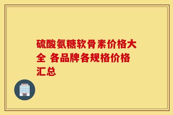 硫酸氨糖软骨素价格大全 各品牌各规格价格汇总-第1张图片-氨糖科普网 硫酸氨糖软骨素价格大全 各品牌各规格价格汇总-第1张图片-氨糖科普网