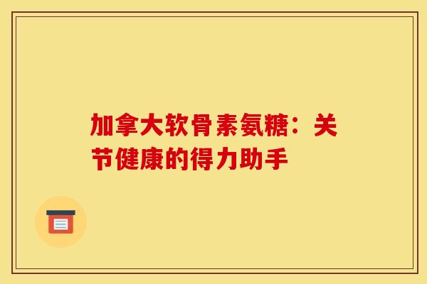 加拿大软骨素氨糖:关节健康的得力助手-第1张图片-氨糖科普网 加拿大软骨素氨糖:关节健康的得力助手-第1张图片-氨糖科普网