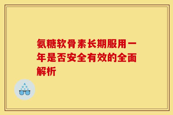 氨糖软骨素长期服用一年是否安全有效的全面解析-第1张图片-氨糖科普网