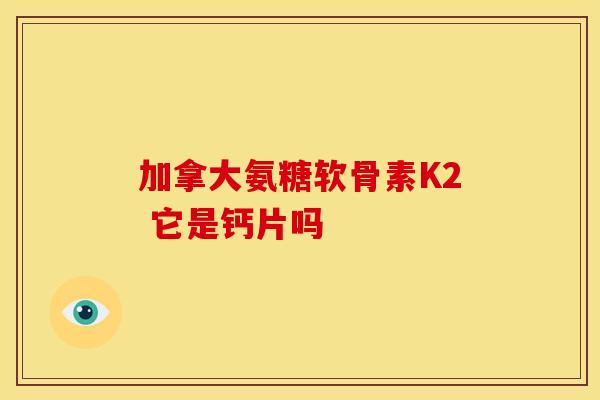 加拿大氨糖软骨素K2 它是钙片吗-第1张图片-氨糖科普网 加拿大氨糖软骨素K2 它是钙片吗-第1张图片-氨糖科普网