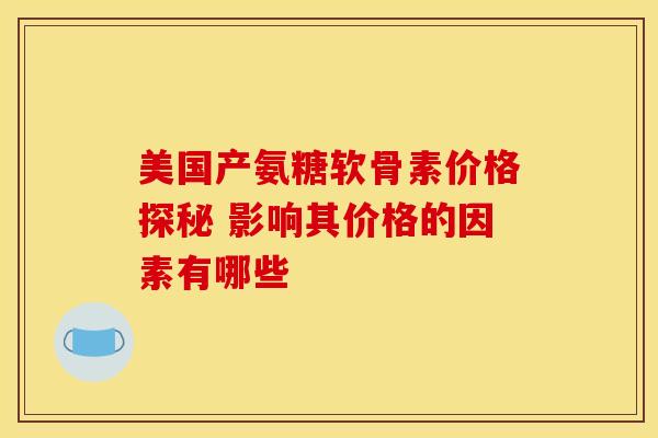 美国产氨糖软骨素价格探秘 影响其价格的因素有哪些-第1张图片-氨糖科普网 美国产氨糖软骨素价格探秘 影响其价格的因素有哪些-第1张图片-氨糖科普网