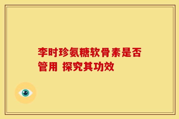 李时珍氨糖软骨素是否管用 探究其功效-第1张图片-氨糖科普网 李时珍氨糖软骨素是否管用 探究其功效-第1张图片-氨糖科普网