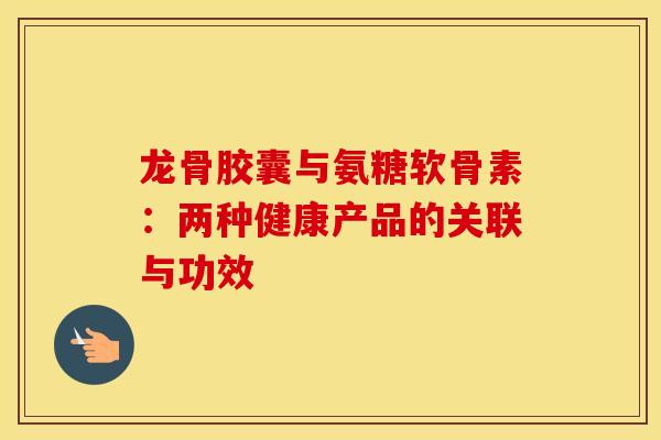 龙骨胶囊与氨糖软骨素：两种健康产品的关联与功效-第1张图片-氨糖科普网