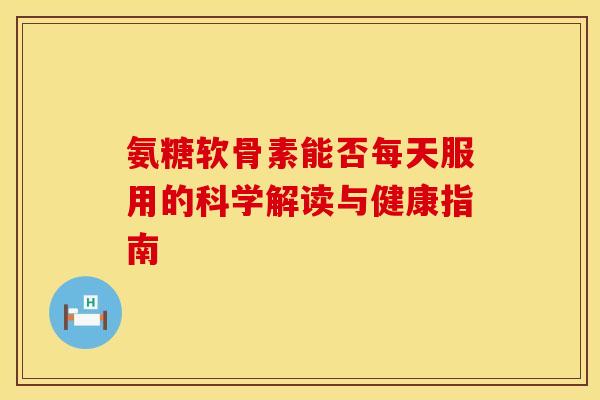 氨糖软骨素能否每天服用的科学解读与健康指南-第1张图片-氨糖科普网