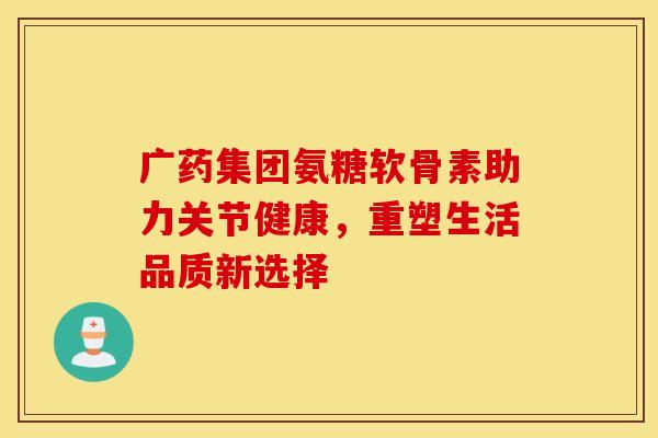 广药集团氨糖软骨素助力关节健康,重塑生活品质新选择-第1张图片-氨糖科普网 广药集团氨糖软骨素助力关节健康,重塑生活品质新选择-第1张图片-氨糖科普网