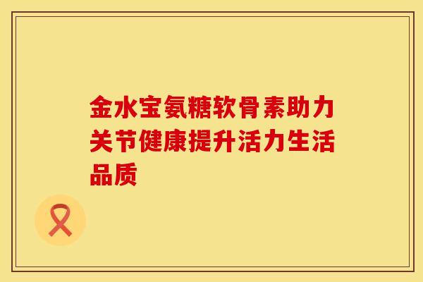 金水宝氨糖软骨素助力关节健康提升活力生活品质-第1张图片-氨糖科普网