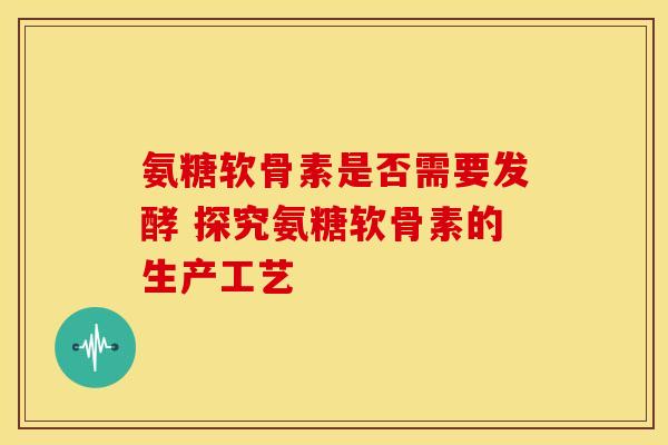 氨糖软骨素是否需要发酵 探究氨糖软骨素的生产工艺-第1张图片-氨糖科普网 氨糖软骨素是否需要发酵 探究氨糖软骨素的生产工艺-第1张图片-氨糖科普网