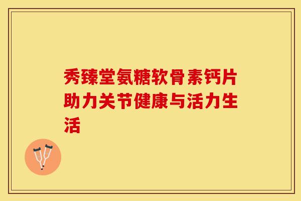 秀臻堂氨糖软骨素钙片助力关节健康与活力生活-第1张图片-氨糖科普网