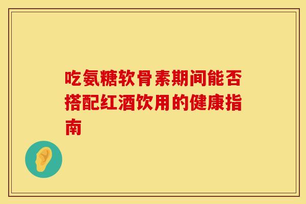 吃氨糖软骨素期间能否搭配红酒饮用的健康指南-第1张图片-氨糖科普网