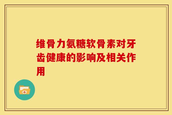 维骨力氨糖软骨素对牙齿健康的影响及相关作用-第1张图片-氨糖科普网 维骨力氨糖软骨素对牙齿健康的影响及相关作用-第1张图片-氨糖科普网