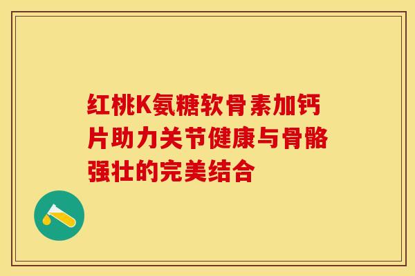 红桃K氨糖软骨素加钙片助力关节健康与骨骼强壮的完美结合-第1张图片-氨糖科普网