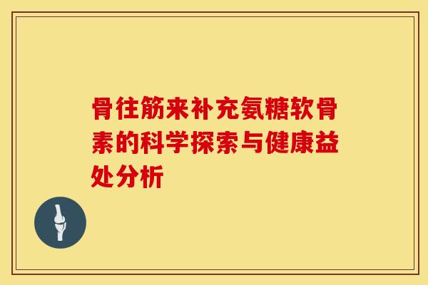 骨往筋来补充氨糖软骨素的科学探索与健康益处分析-第1张图片-氨糖科普网