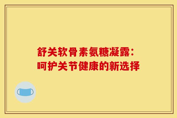 舒关软骨素氨糖凝露:呵护关节健康的新选择-第1张图片-氨糖科普网 舒关软骨素氨糖凝露:呵护关节健康的新选择-第1张图片-氨糖科普网