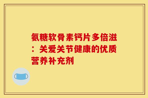 氨糖软骨素钙片多倍滋：关爱关节健康的优质营养补充剂-第1张图片-氨糖科普网