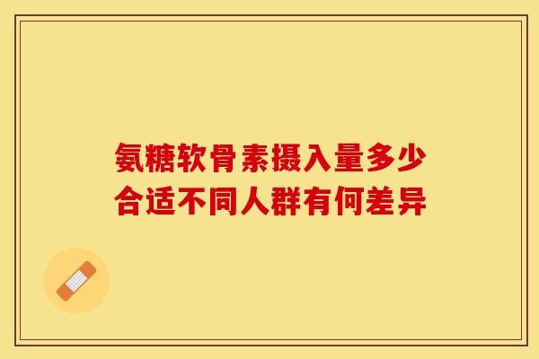 氨糖软骨素摄入量多少合适不同人群有何差异-第1张图片-氨糖科普网 氨糖软骨素摄入量多少合适不同人群有何差异-第1张图片-氨糖科普网