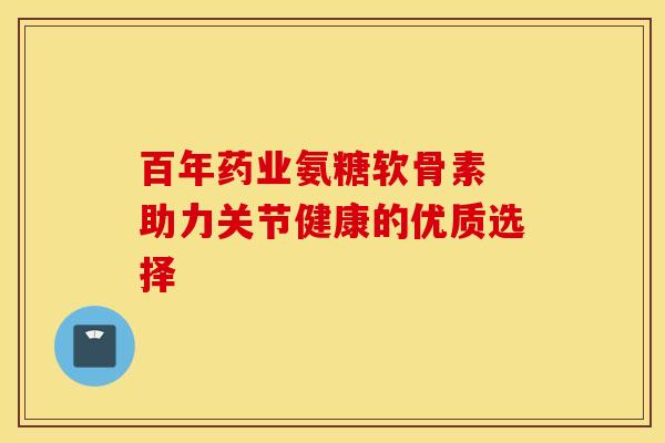 百年药业氨糖软骨素 助力关节健康的优质选择-第1张图片-氨糖科普网 百年药业氨糖软骨素 助力关节健康的优质选择-第1张图片-氨糖科普网