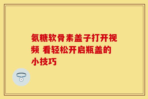 氨糖软骨素盖子打开视频 看轻松开启瓶盖的小技巧-第1张图片-氨糖科普网 氨糖软骨素盖子打开视频 看轻松开启瓶盖的小技巧-第1张图片-氨糖科普网