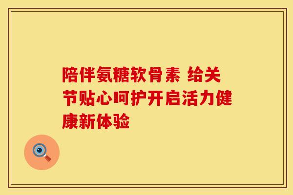 陪伴氨糖软骨素 给关节贴心呵护开启活力健康新体验-第1张图片-氨糖科普网 陪伴氨糖软骨素 给关节贴心呵护开启活力健康新体验-第1张图片-氨糖科普网