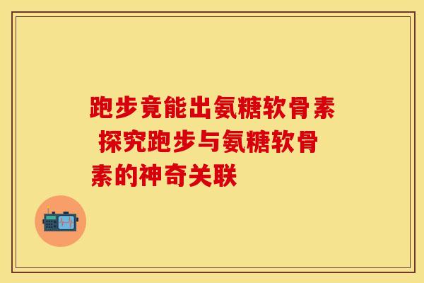 跑步竟能出氨糖软骨素 探究跑步与氨糖软骨素的神奇关联-第1张图片-氨糖科普网 跑步竟能出氨糖软骨素 探究跑步与氨糖软骨素的神奇关联-第1张图片-氨糖科普网