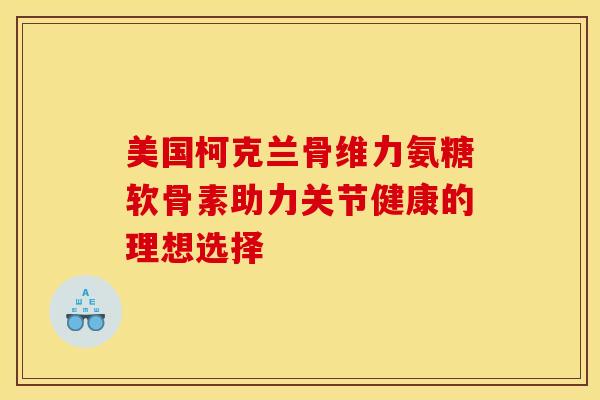 美国柯克兰骨维力氨糖软骨素助力关节健康的理想选择-第1张图片-氨糖科普网 美国柯克兰骨维力氨糖软骨素助力关节健康的理想选择-第1张图片-氨糖科普网