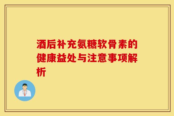 酒后补充氨糖软骨素的健康益处与注意事项解析-第1张图片-氨糖科普网