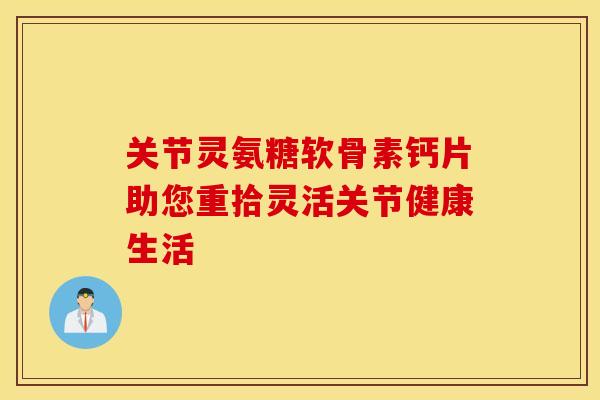 关节灵氨糖软骨素钙片助您重拾灵活关节健康生活-第1张图片-氨糖科普网 关节灵氨糖软骨素钙片助您重拾灵活关节健康生活-第1张图片-氨糖科普网
