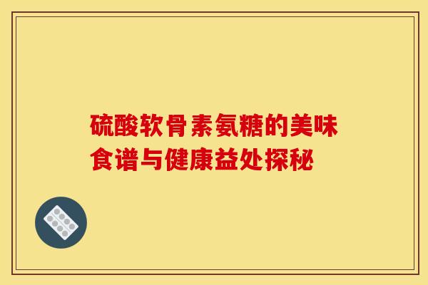 硫酸软骨素氨糖的美味食谱与健康益处探秘-第1张图片-氨糖科普网
