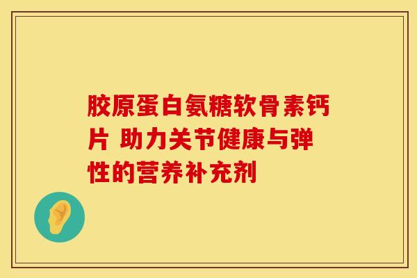 胶原蛋白氨糖软骨素钙片 助力关节健康与弹性的营养补充剂-第1张图片-氨糖科普网 胶原蛋白氨糖软骨素钙片 助力关节健康与弹性的营养补充剂-第1张图片-氨糖科普网