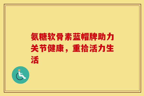 氨糖软骨素蓝帽牌助力关节健康,重拾活力生活-第1张图片-氨糖科普网 氨糖软骨素蓝帽牌助力关节健康,重拾活力生活-第1张图片-氨糖科普网