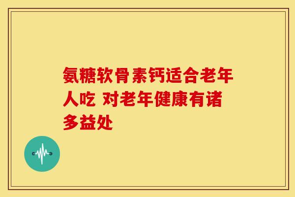 氨糖软骨素钙适合老年人吃 对老年健康有诸多益处-第1张图片-氨糖科普网