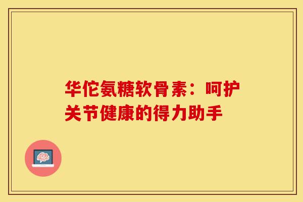 华佗氨糖软骨素:呵护关节健康的得力助手-第1张图片-氨糖科普网 华佗氨糖软骨素:呵护关节健康的得力助手-第1张图片-氨糖科普网